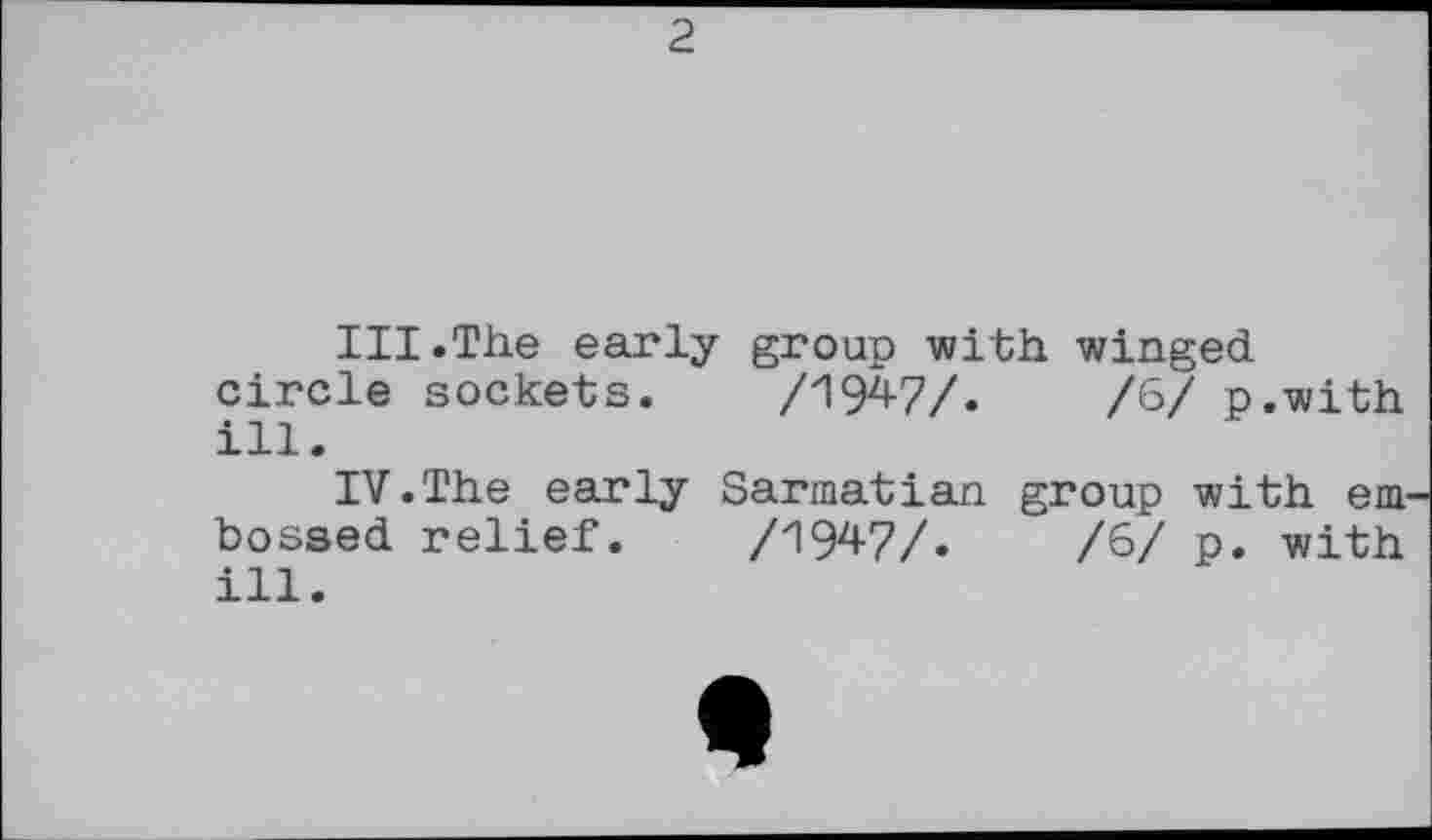 ﻿2
III.	The early group with winged
circle sockets. /1947/.	/6/ p.with
ill.
IV.	The early Sarmatian group with em
bossed relief. /1947/.	/6/ p. with
ill.